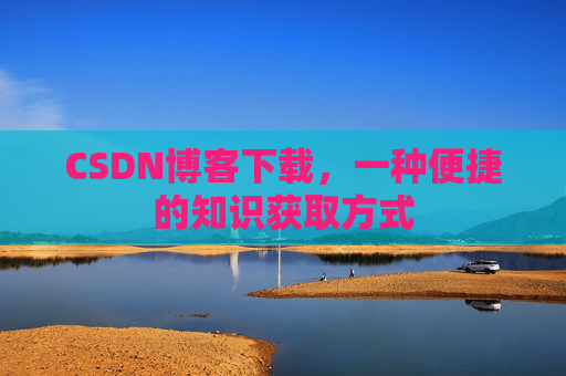 CSDN博客下载,一种便捷的知识获取方式 CSDN博客下载,一种便捷的知识获取方式